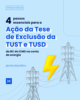 4 passos essenciais para a Ação da Tese de Exclusão da TUST e TUSD da BC do ICMS na conta de energia